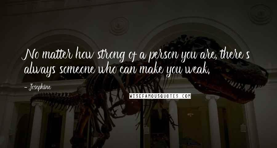 Josephine Quotes: No matter how strong of a person you are, there's always someone who can make you weak.