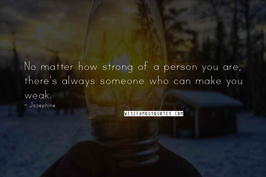 Josephine Quotes: No matter how strong of a person you are, there's always someone who can make you weak.