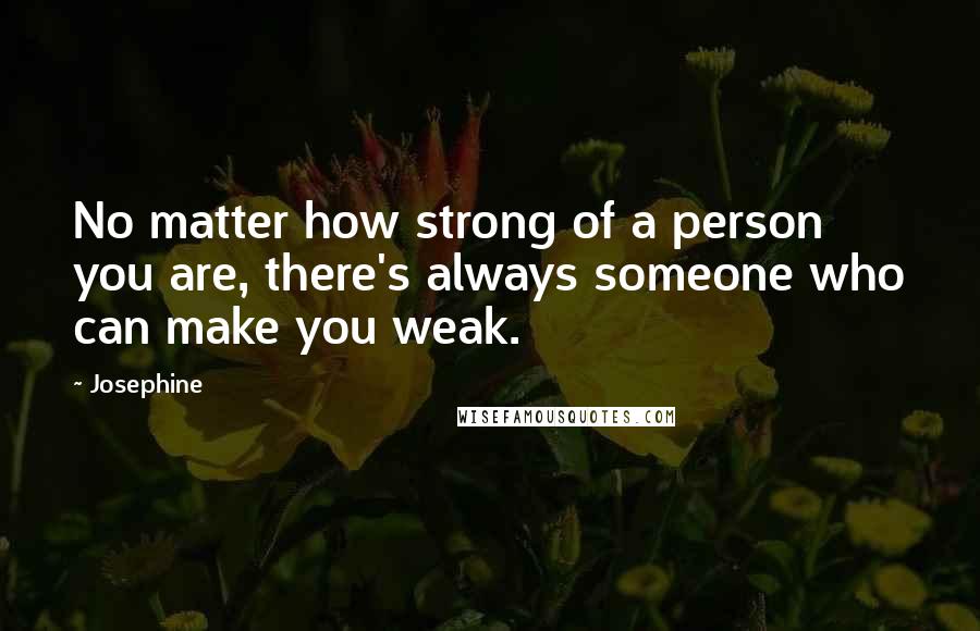 Josephine Quotes: No matter how strong of a person you are, there's always someone who can make you weak.