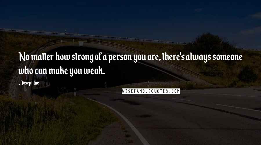 Josephine Quotes: No matter how strong of a person you are, there's always someone who can make you weak.