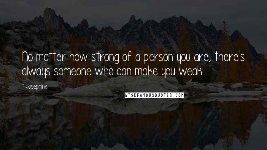 Josephine Quotes: No matter how strong of a person you are, there's always someone who can make you weak.