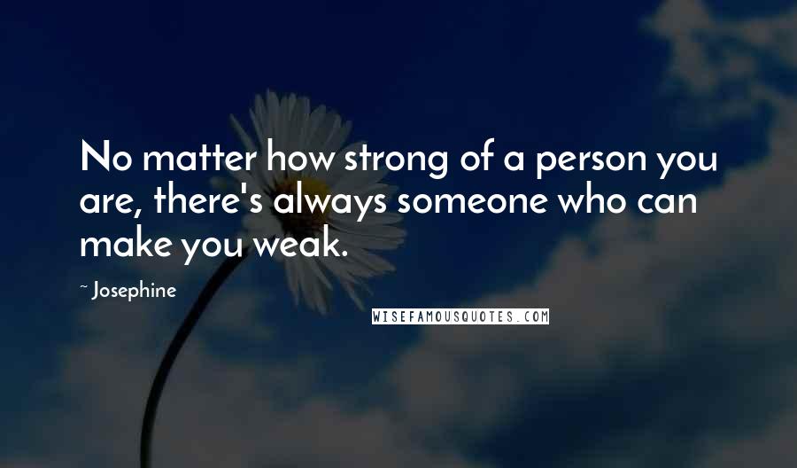 Josephine Quotes: No matter how strong of a person you are, there's always someone who can make you weak.