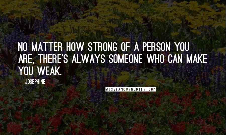 Josephine Quotes: No matter how strong of a person you are, there's always someone who can make you weak.