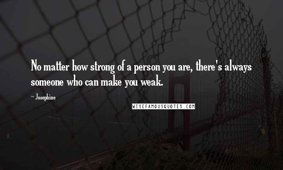 Josephine Quotes: No matter how strong of a person you are, there's always someone who can make you weak.