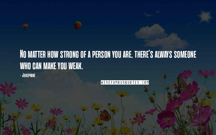 Josephine Quotes: No matter how strong of a person you are, there's always someone who can make you weak.