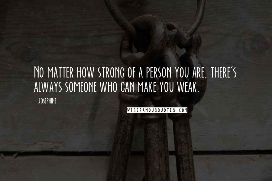 Josephine Quotes: No matter how strong of a person you are, there's always someone who can make you weak.