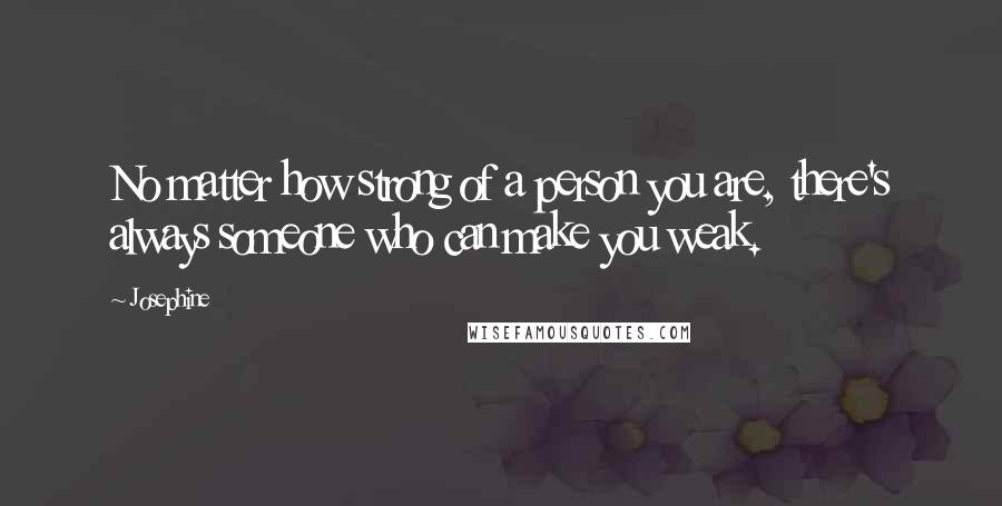 Josephine Quotes: No matter how strong of a person you are, there's always someone who can make you weak.