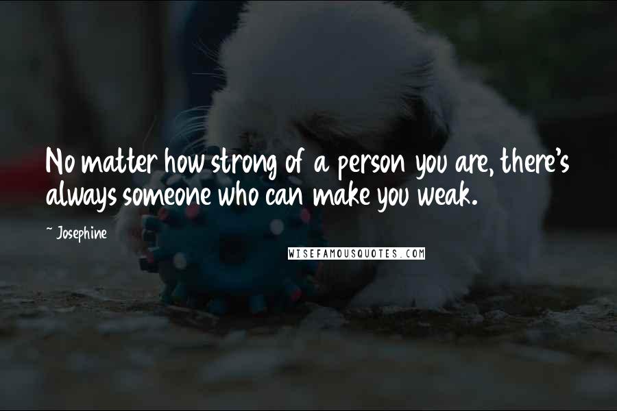 Josephine Quotes: No matter how strong of a person you are, there's always someone who can make you weak.