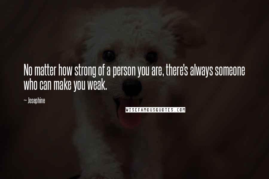 Josephine Quotes: No matter how strong of a person you are, there's always someone who can make you weak.