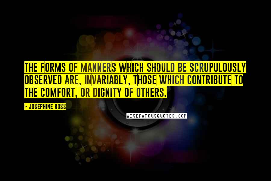 Josephine Ross Quotes: The forms of manners which should be scrupulously observed are, invariably, those which contribute to the comfort, or dignity of others.