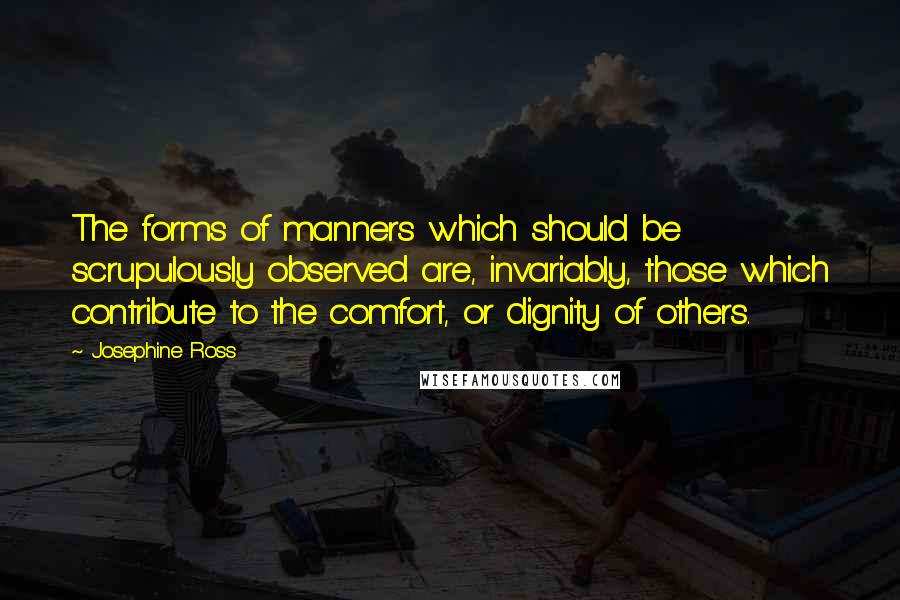Josephine Ross Quotes: The forms of manners which should be scrupulously observed are, invariably, those which contribute to the comfort, or dignity of others.
