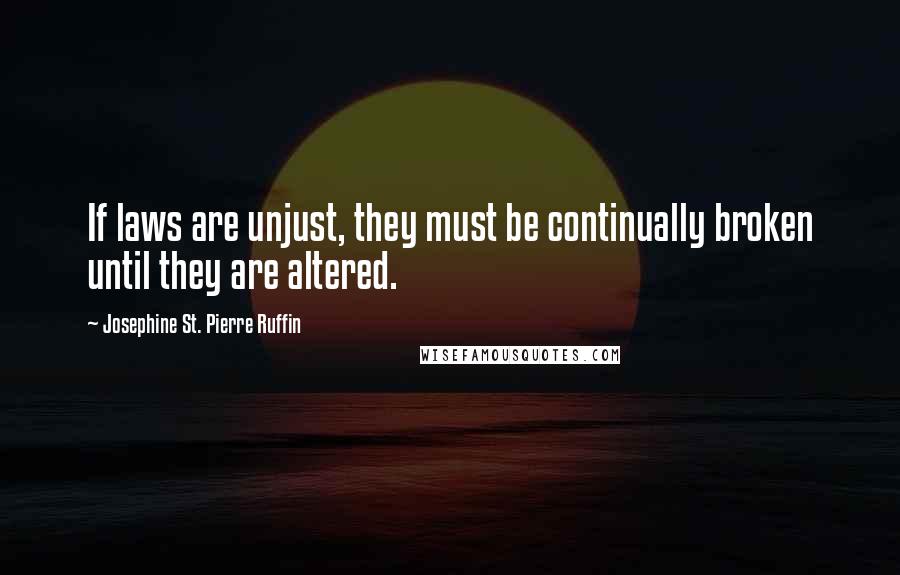 Josephine St. Pierre Ruffin Quotes: If laws are unjust, they must be continually broken until they are altered.