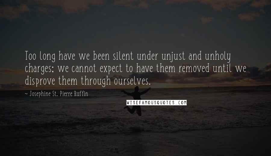 Josephine St. Pierre Ruffin Quotes: Too long have we been silent under unjust and unholy charges; we cannot expect to have them removed until we disprove them through ourselves.