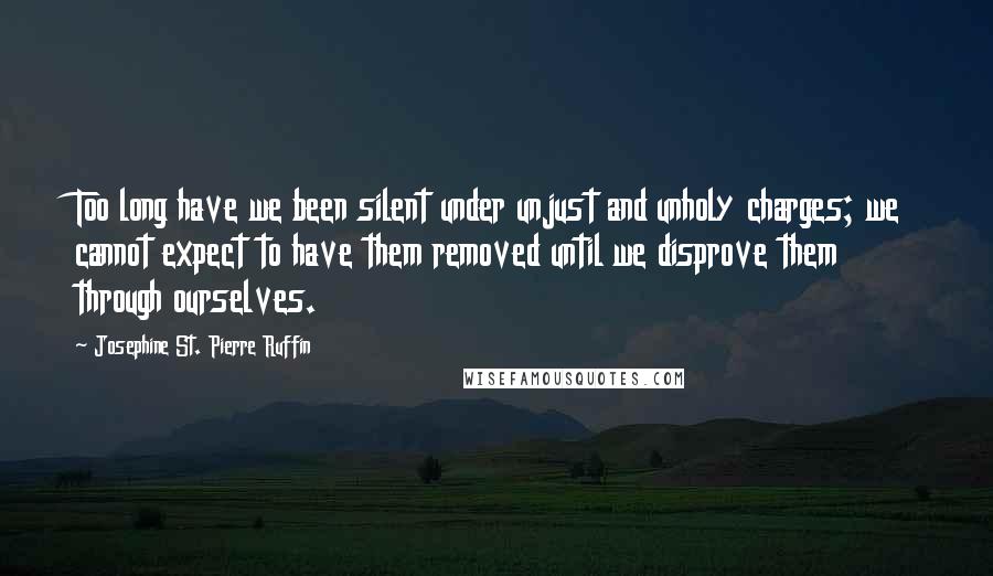 Josephine St. Pierre Ruffin Quotes: Too long have we been silent under unjust and unholy charges; we cannot expect to have them removed until we disprove them through ourselves.