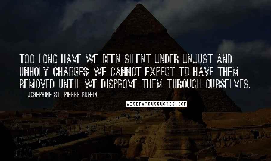 Josephine St. Pierre Ruffin Quotes: Too long have we been silent under unjust and unholy charges; we cannot expect to have them removed until we disprove them through ourselves.