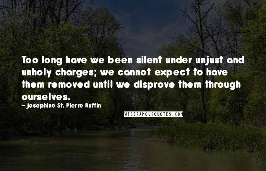 Josephine St. Pierre Ruffin Quotes: Too long have we been silent under unjust and unholy charges; we cannot expect to have them removed until we disprove them through ourselves.