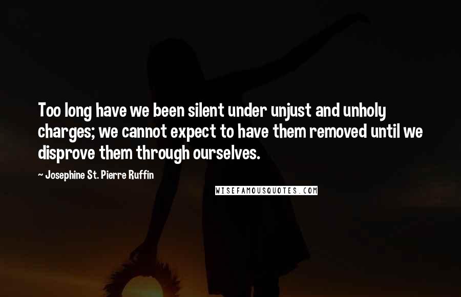 Josephine St. Pierre Ruffin Quotes: Too long have we been silent under unjust and unholy charges; we cannot expect to have them removed until we disprove them through ourselves.