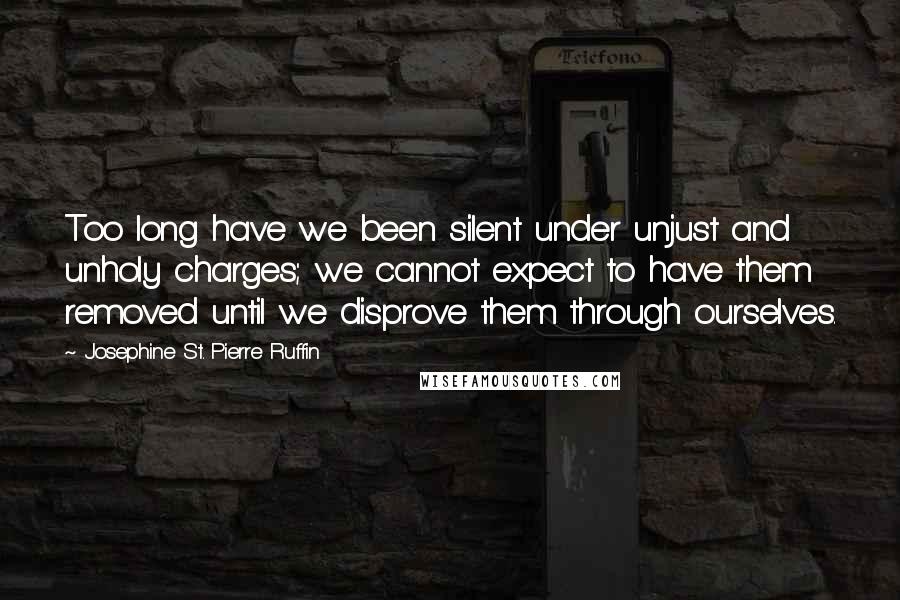 Josephine St. Pierre Ruffin Quotes: Too long have we been silent under unjust and unholy charges; we cannot expect to have them removed until we disprove them through ourselves.