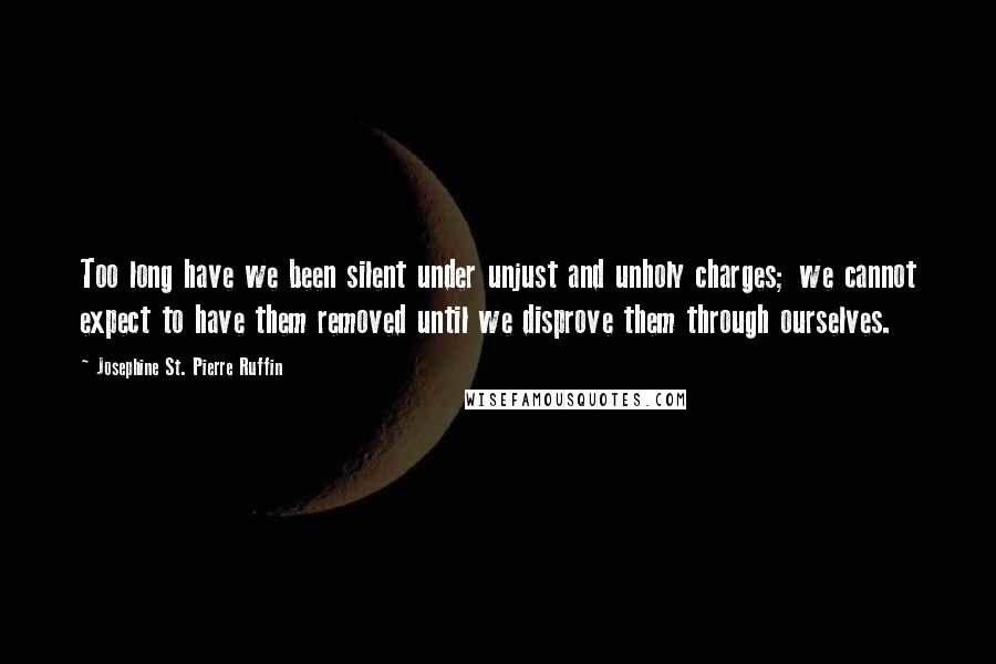 Josephine St. Pierre Ruffin Quotes: Too long have we been silent under unjust and unholy charges; we cannot expect to have them removed until we disprove them through ourselves.