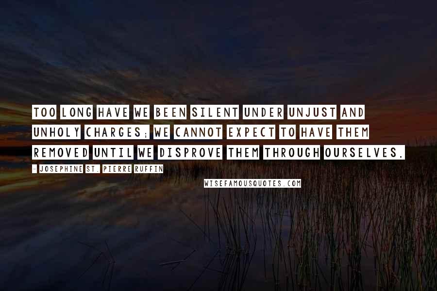 Josephine St. Pierre Ruffin Quotes: Too long have we been silent under unjust and unholy charges; we cannot expect to have them removed until we disprove them through ourselves.