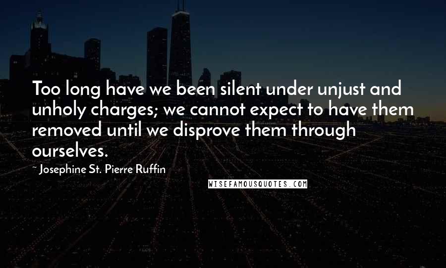 Josephine St. Pierre Ruffin Quotes: Too long have we been silent under unjust and unholy charges; we cannot expect to have them removed until we disprove them through ourselves.