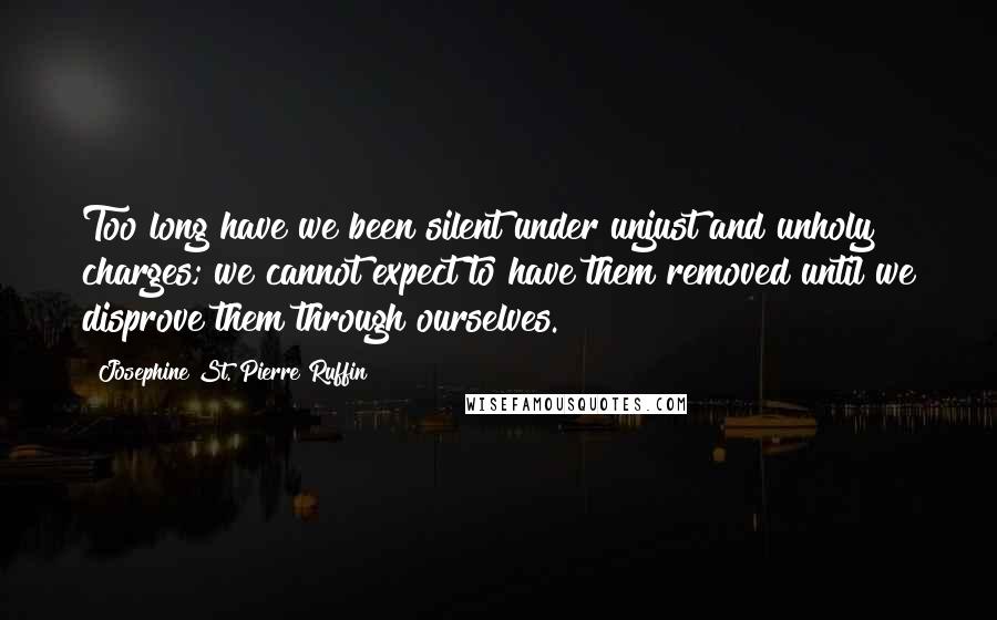 Josephine St. Pierre Ruffin Quotes: Too long have we been silent under unjust and unholy charges; we cannot expect to have them removed until we disprove them through ourselves.