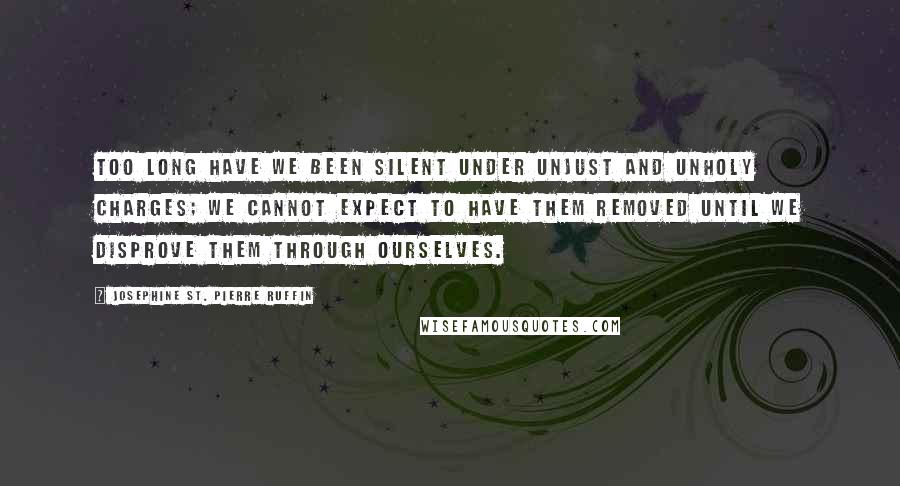 Josephine St. Pierre Ruffin Quotes: Too long have we been silent under unjust and unholy charges; we cannot expect to have them removed until we disprove them through ourselves.