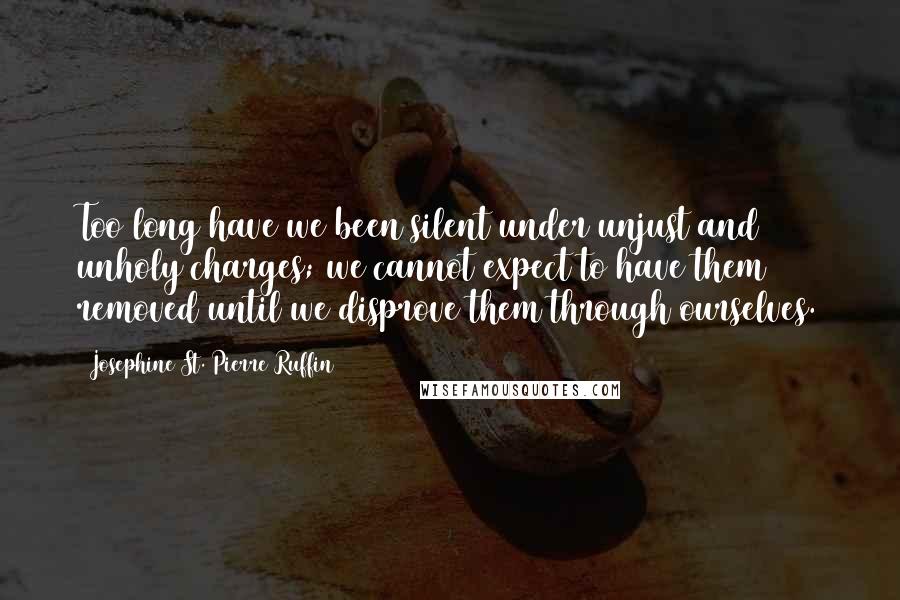 Josephine St. Pierre Ruffin Quotes: Too long have we been silent under unjust and unholy charges; we cannot expect to have them removed until we disprove them through ourselves.