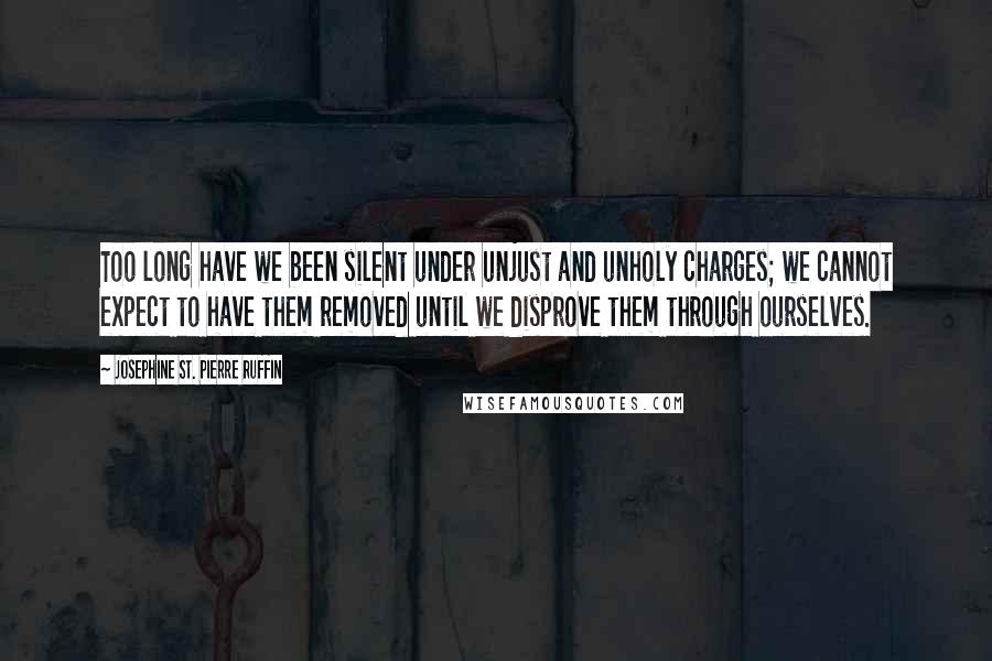 Josephine St. Pierre Ruffin Quotes: Too long have we been silent under unjust and unholy charges; we cannot expect to have them removed until we disprove them through ourselves.