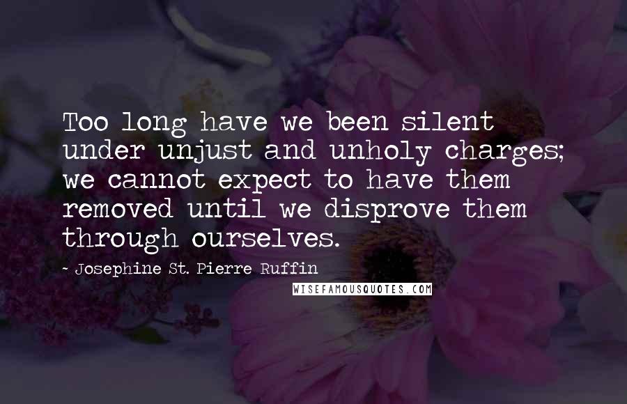 Josephine St. Pierre Ruffin Quotes: Too long have we been silent under unjust and unholy charges; we cannot expect to have them removed until we disprove them through ourselves.