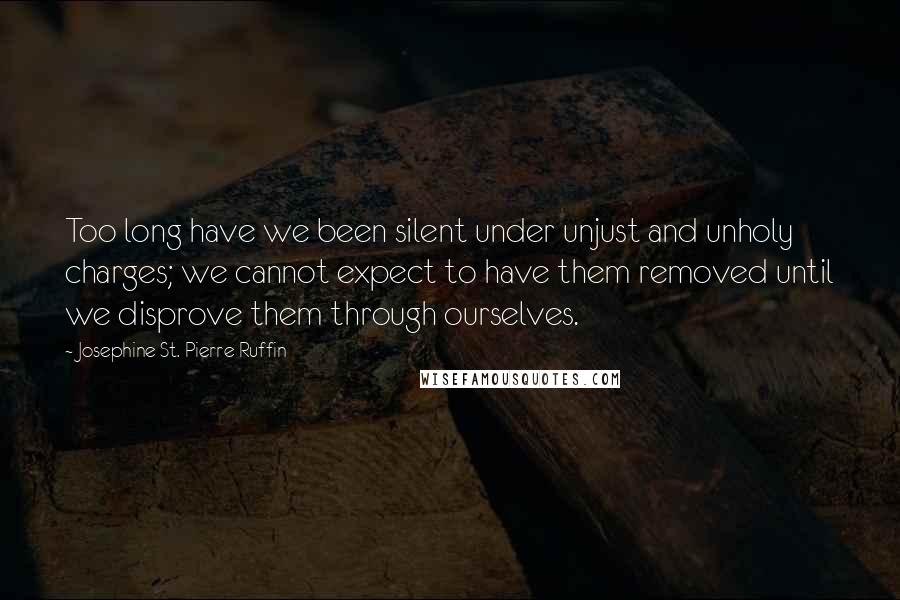 Josephine St. Pierre Ruffin Quotes: Too long have we been silent under unjust and unholy charges; we cannot expect to have them removed until we disprove them through ourselves.