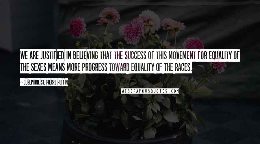 Josephine St. Pierre Ruffin Quotes: We are justified in believing that the success of this movement for equality of the sexes means more progress toward equality of the races.