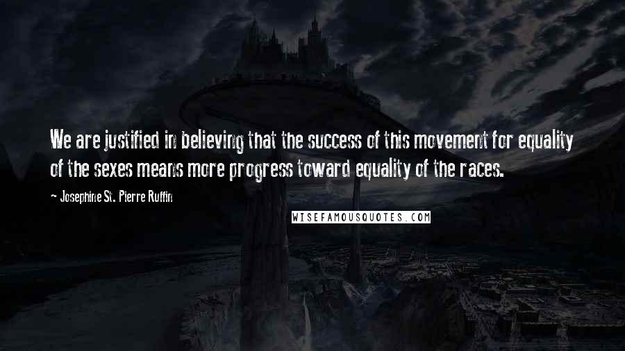 Josephine St. Pierre Ruffin Quotes: We are justified in believing that the success of this movement for equality of the sexes means more progress toward equality of the races.