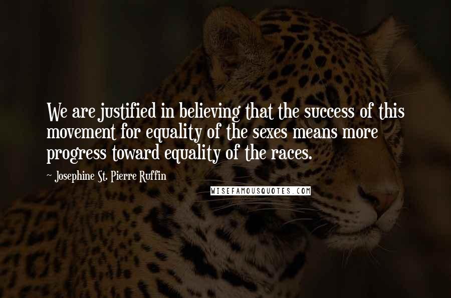 Josephine St. Pierre Ruffin Quotes: We are justified in believing that the success of this movement for equality of the sexes means more progress toward equality of the races.