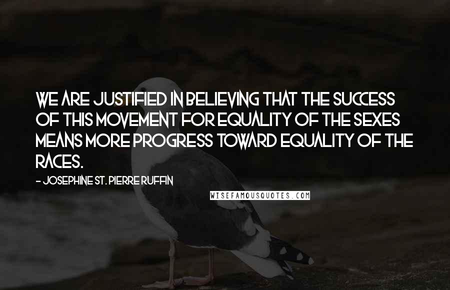 Josephine St. Pierre Ruffin Quotes: We are justified in believing that the success of this movement for equality of the sexes means more progress toward equality of the races.