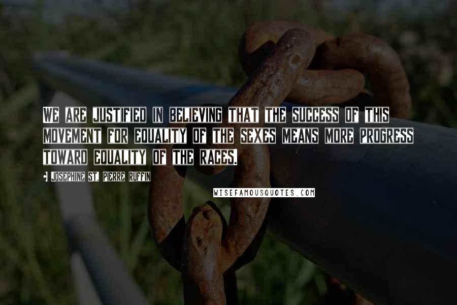 Josephine St. Pierre Ruffin Quotes: We are justified in believing that the success of this movement for equality of the sexes means more progress toward equality of the races.