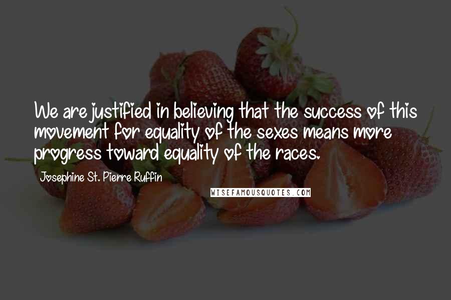 Josephine St. Pierre Ruffin Quotes: We are justified in believing that the success of this movement for equality of the sexes means more progress toward equality of the races.