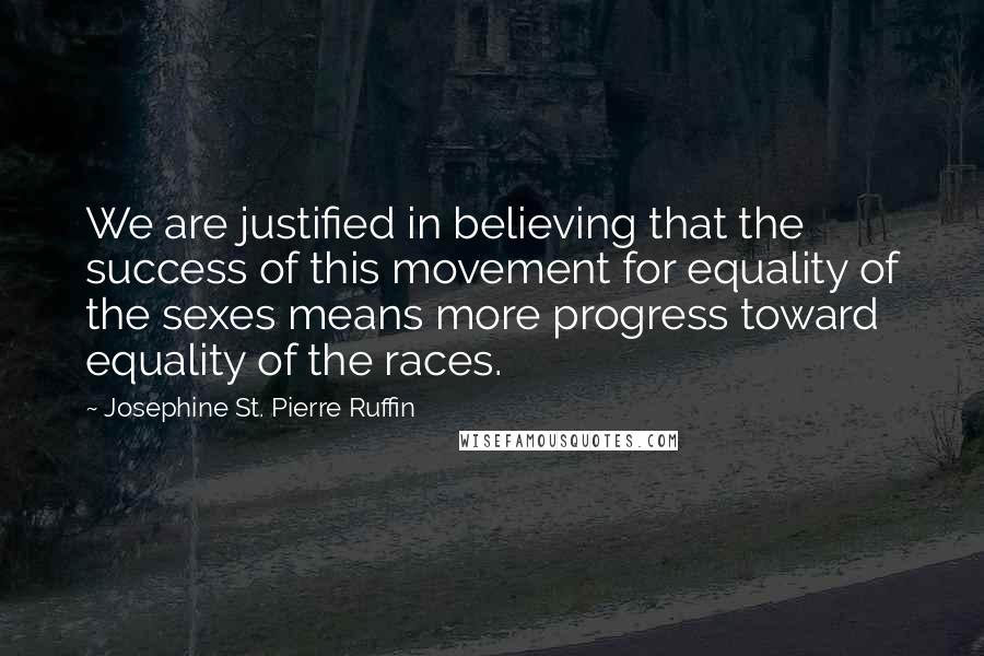 Josephine St. Pierre Ruffin Quotes: We are justified in believing that the success of this movement for equality of the sexes means more progress toward equality of the races.