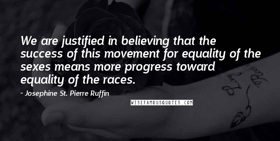 Josephine St. Pierre Ruffin Quotes: We are justified in believing that the success of this movement for equality of the sexes means more progress toward equality of the races.