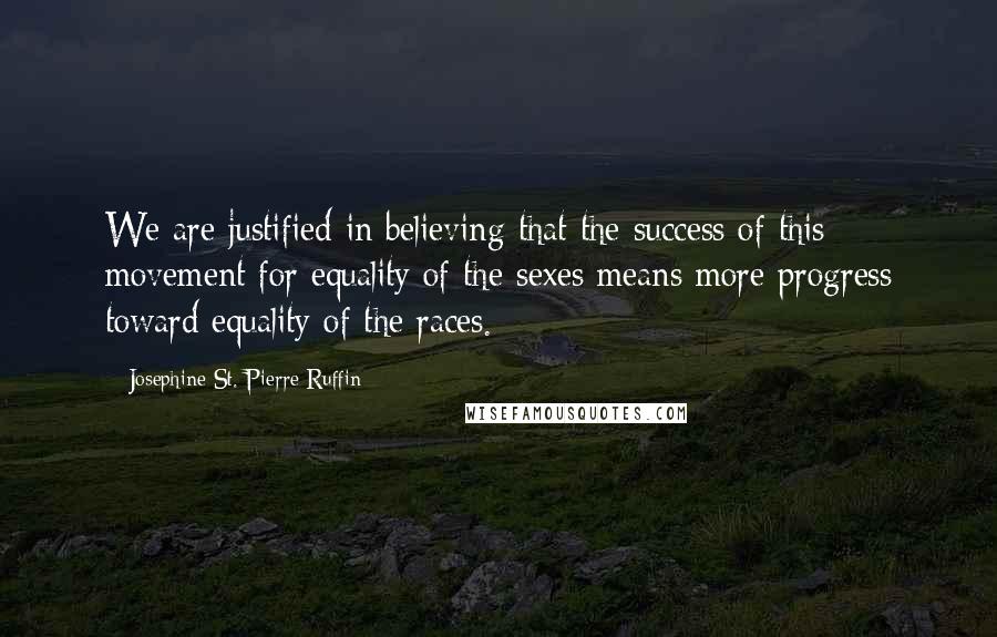 Josephine St. Pierre Ruffin Quotes: We are justified in believing that the success of this movement for equality of the sexes means more progress toward equality of the races.