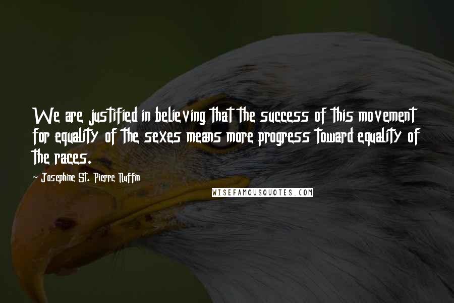 Josephine St. Pierre Ruffin Quotes: We are justified in believing that the success of this movement for equality of the sexes means more progress toward equality of the races.