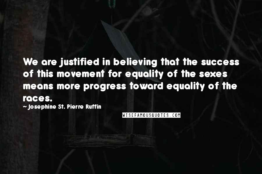 Josephine St. Pierre Ruffin Quotes: We are justified in believing that the success of this movement for equality of the sexes means more progress toward equality of the races.