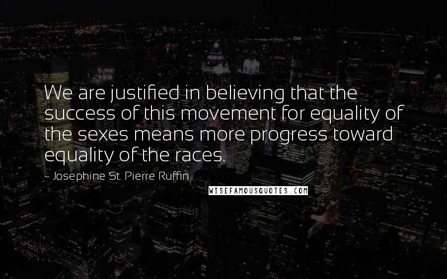 Josephine St. Pierre Ruffin Quotes: We are justified in believing that the success of this movement for equality of the sexes means more progress toward equality of the races.