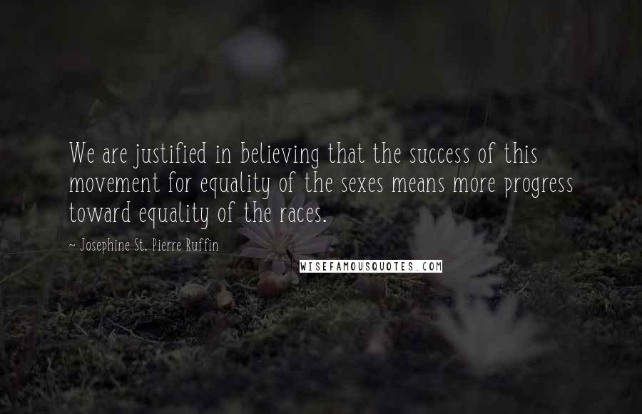 Josephine St. Pierre Ruffin Quotes: We are justified in believing that the success of this movement for equality of the sexes means more progress toward equality of the races.