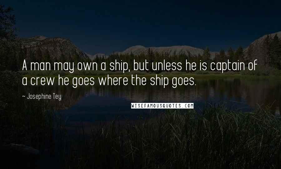 Josephine Tey Quotes: A man may own a ship, but unless he is captain of a crew he goes where the ship goes.