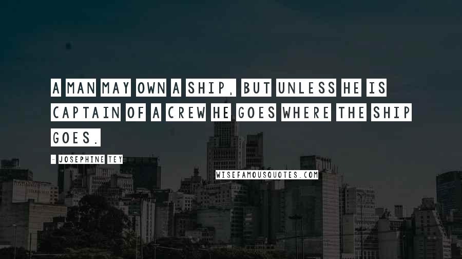 Josephine Tey Quotes: A man may own a ship, but unless he is captain of a crew he goes where the ship goes.