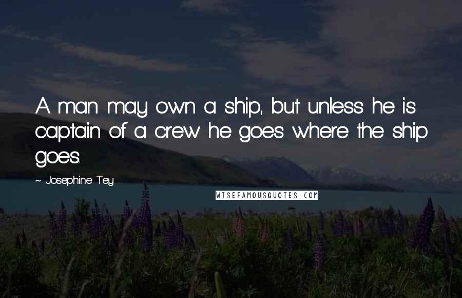 Josephine Tey Quotes: A man may own a ship, but unless he is captain of a crew he goes where the ship goes.