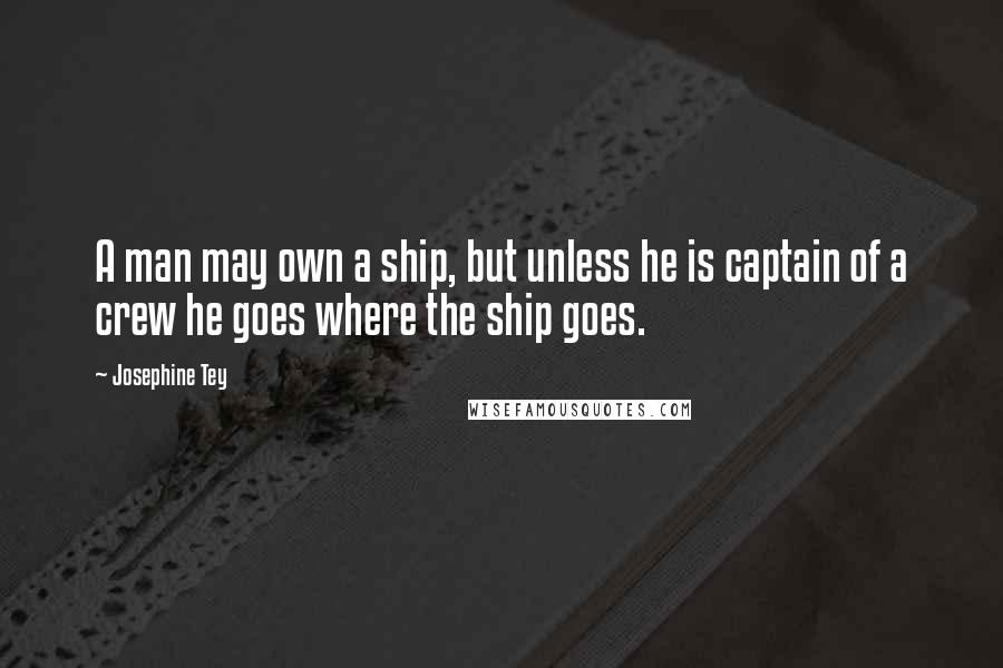 Josephine Tey Quotes: A man may own a ship, but unless he is captain of a crew he goes where the ship goes.