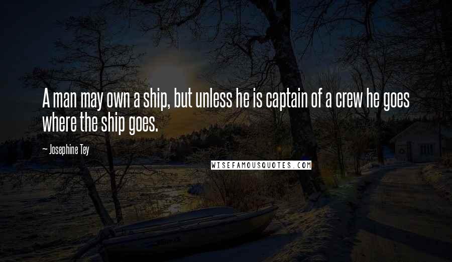 Josephine Tey Quotes: A man may own a ship, but unless he is captain of a crew he goes where the ship goes.