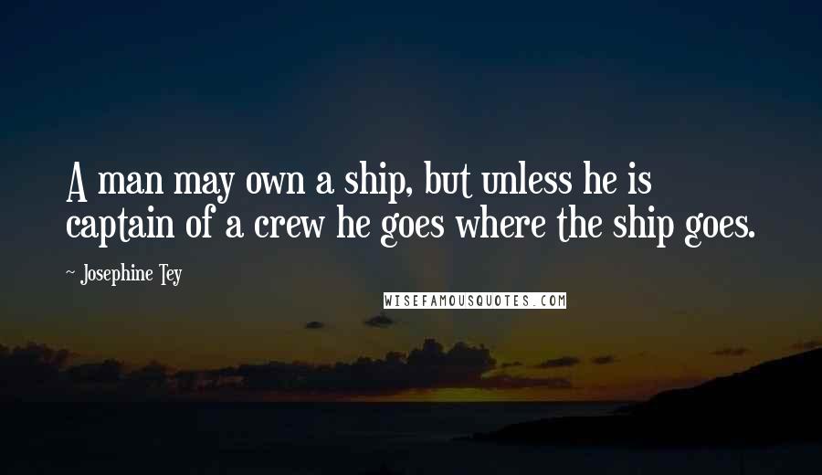 Josephine Tey Quotes: A man may own a ship, but unless he is captain of a crew he goes where the ship goes.